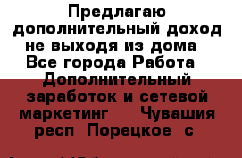 Предлагаю дополнительный доход не выходя из дома - Все города Работа » Дополнительный заработок и сетевой маркетинг   . Чувашия респ.,Порецкое. с.